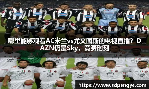 哪里能够观看AC米兰vs尤文图斯的电视直播？DAZN仍是Sky，竞赛时刻